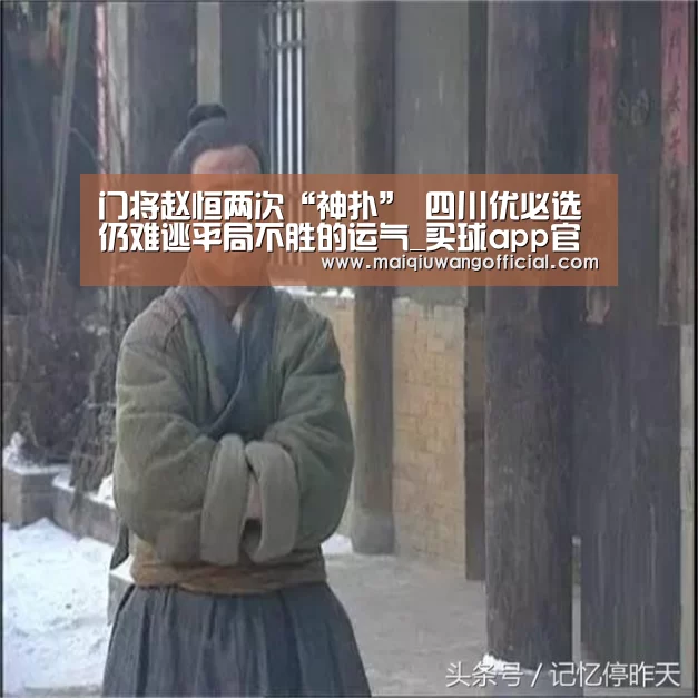门将赵恒两次“神扑” 四川优必选仍难逃平局不胜的运气_买球app官网(图2) 买球网