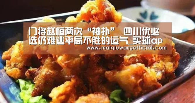 门将赵恒两次“神扑” 四川优必选仍难逃平局不胜的运气_买球app官网(图3) 买球网