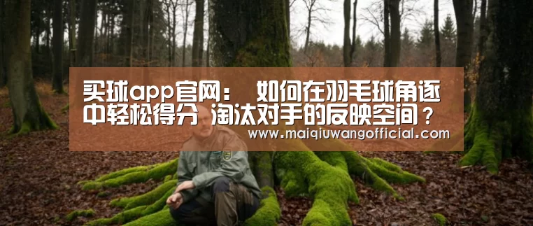 买球app官网:
如何在羽毛球角逐中轻松得分 淘汰对手的反映空间?(图4) 买球网官网